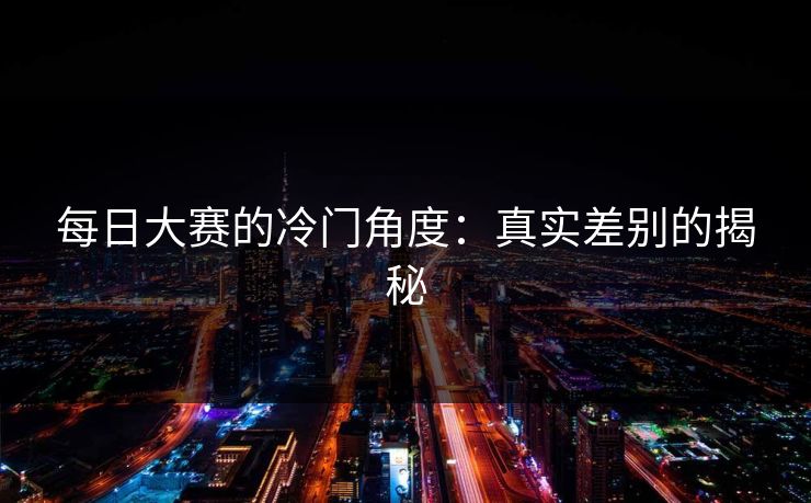 每日大赛的冷门角度：真实差别的揭秘