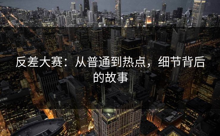 反差大赛：从普通到热点，细节背后的故事