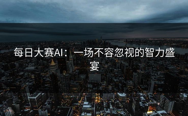 每日大赛AI：一场不容忽视的智力盛宴