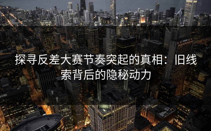 探寻反差大赛节奏突起的真相：旧线索背后的隐秘动力