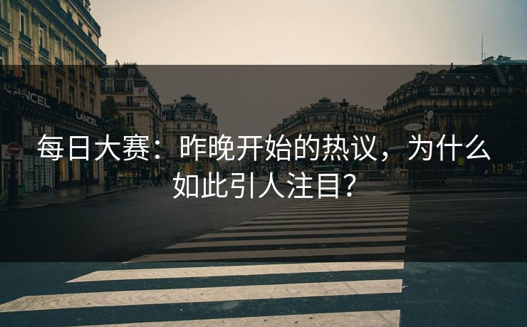 每日大赛：昨晚开始的热议，为什么如此引人注目？