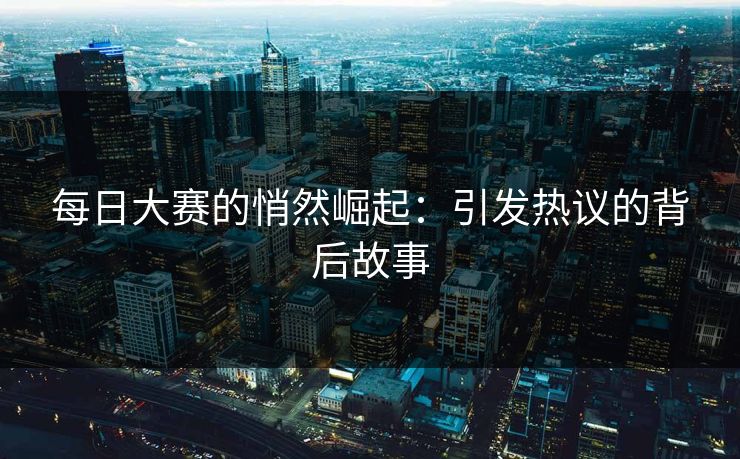 每日大赛的悄然崛起:引发热议的背后故事