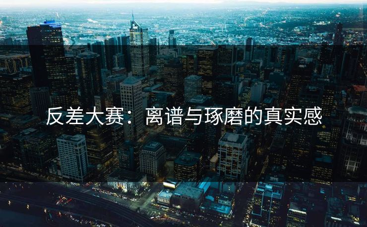 反差大赛:离谱与琢磨的真实感