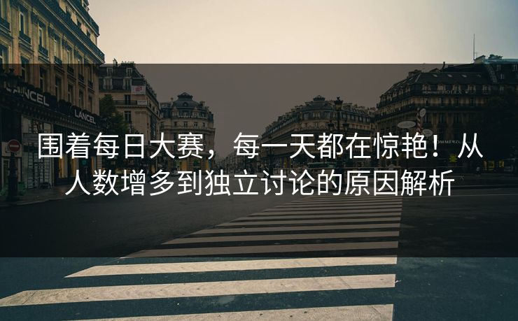 围着每日大赛,每一天都在惊艳!从人数增多到独立讨论的原因解析