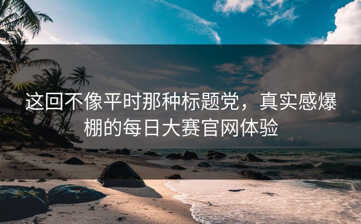 这回不像平时那种标题党，真实感爆棚的每日大赛官网体验
