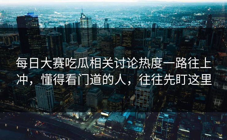 每日大赛吃瓜相关讨论热度一路往上冲,懂得看门道的人,往往先盯这里 每日大赛吃瓜相关讨论热度一路往上冲,懂得看门道的人,往往先盯这里