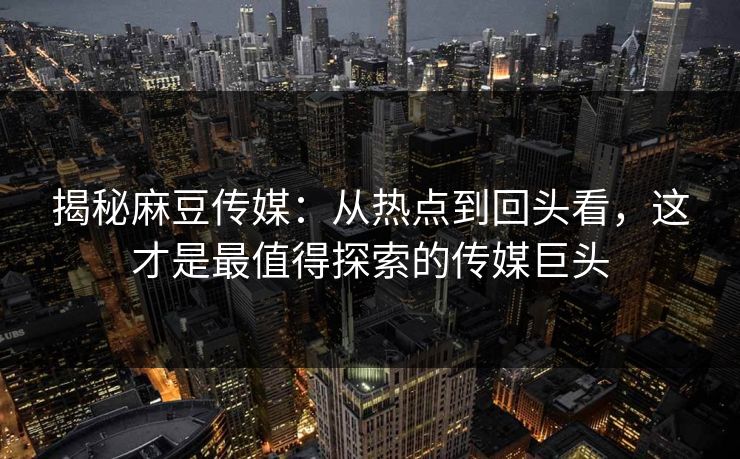 揭秘麻豆传媒:从热点到回头看,这才是最值得探索的传媒巨头 揭秘麻豆传媒:从热点到回头看,这才是最值得探索的传媒巨头