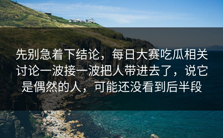 先别急着下结论，每日大赛吃瓜相关讨论一波接一波把人带进去了，说它是偶然的人，可能还没看到后半段