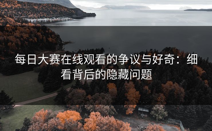 每日大赛在线观看的争议与好奇：细看背后的隐藏问题