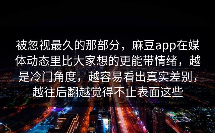 被忽视最久的那部分，麻豆app在媒体动态里比大家想的更能带情绪，越是冷门角度，越容易看出真实差别，越往后翻越觉得不止表面这些