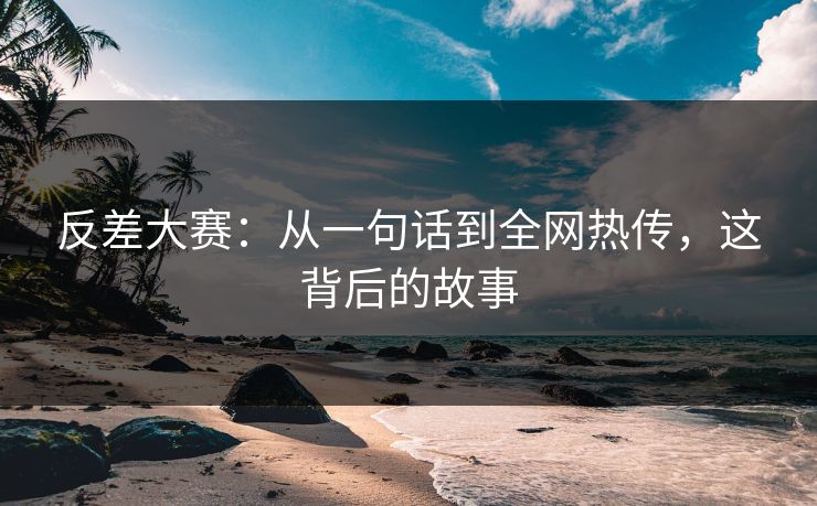 反差大赛：从一句话到全网热传，这背后的故事