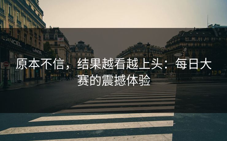 原本不信，结果越看越上头：每日大赛的震撼体验