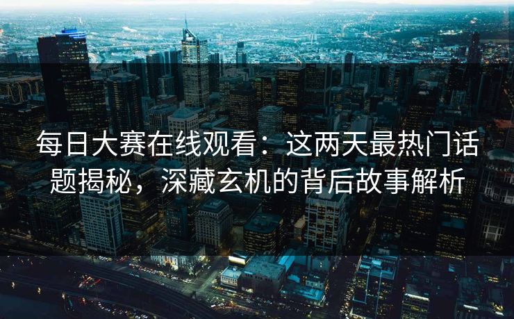 每日大赛在线观看：这两天最热门话题揭秘，深藏玄机的背后故事解析