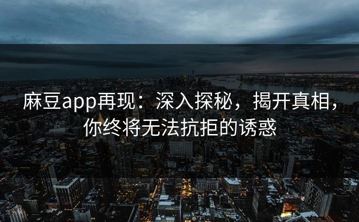 麻豆app再现:深入探秘,揭开真相,你终将无法抗拒的诱惑 麻豆app再现:深入探秘,揭开真相,你终将无法抗拒的诱惑