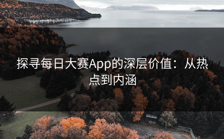探寻每日大赛App的深层价值:从热点到内涵 探寻每日大赛App的深层价值:从热点到内涵