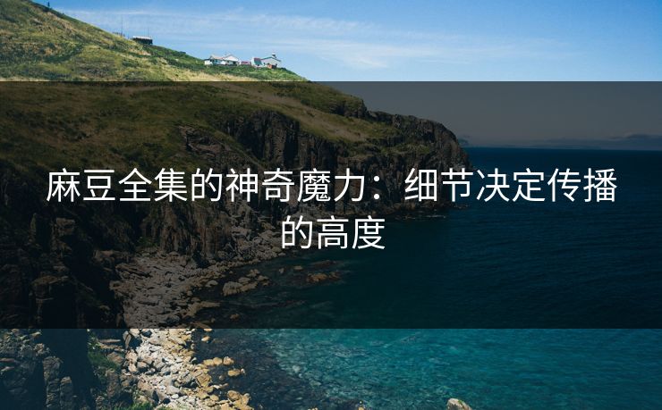 麻豆全集的神奇魔力：细节决定传播的高度