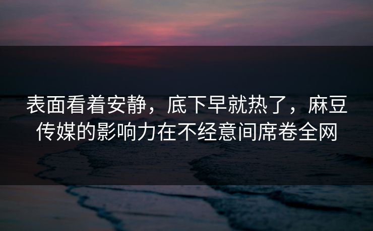 表面看着安静，底下早就热了，麻豆传媒的影响力在不经意间席卷全网