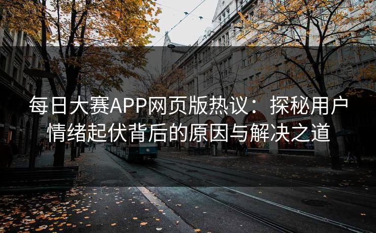 每日大赛APP网页版热议:探秘用户情绪起伏背后的原因与解决之道