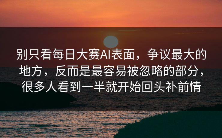 别只看每日大赛AI表面,争议最大的地方,反而是最容易被忽略的部分,很多人看到一半就开始回头补前情 别只看每日大赛AI表面,争议最大的地方,反而是最容易被忽略的部分,很多人看到一半就开始回头补前情