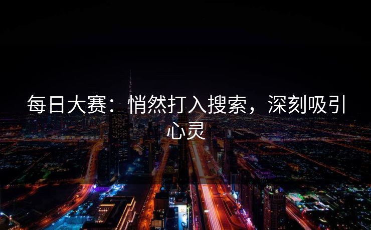 每日大赛:悄然打入搜索,深刻吸引心灵 每日大赛:悄然打入搜索,深刻吸引心灵
