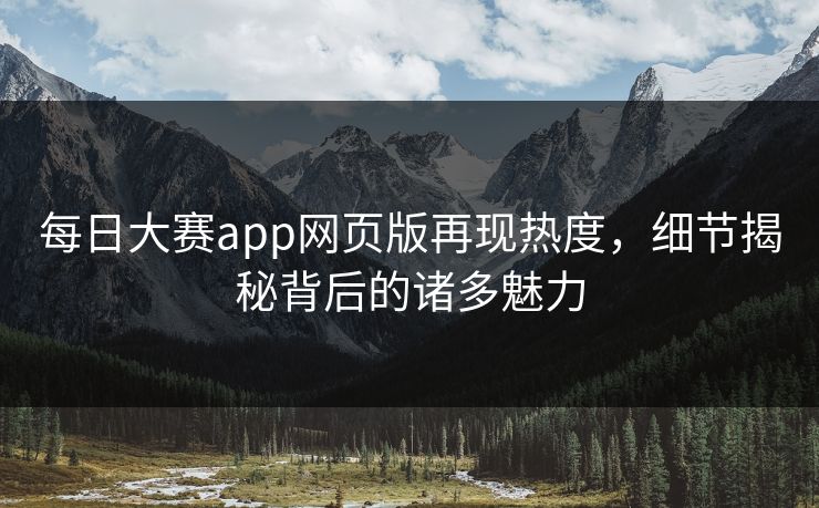 每日大赛app网页版再现热度，细节揭秘背后的诸多魅力