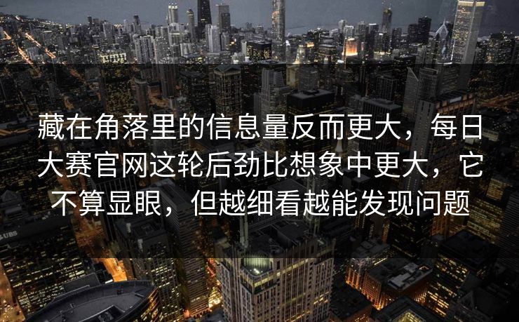 藏在角落里的信息量反而更大，每日大赛官网这轮后劲比想象中更大，它不算显眼，但越细看越能发现问题