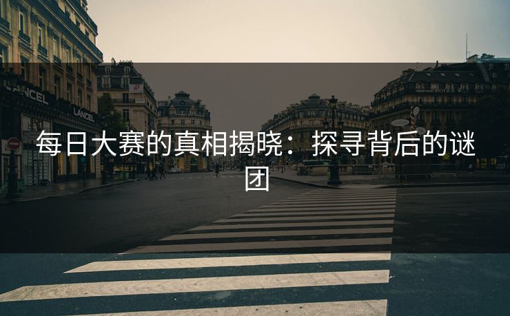 每日大赛的真相揭晓：探寻背后的谜团