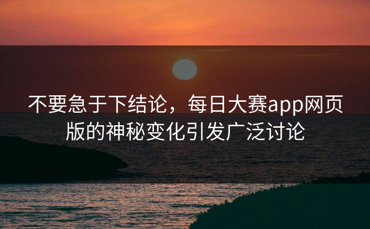 不要急于下结论，每日大赛app网页版的神秘变化引发广泛讨论