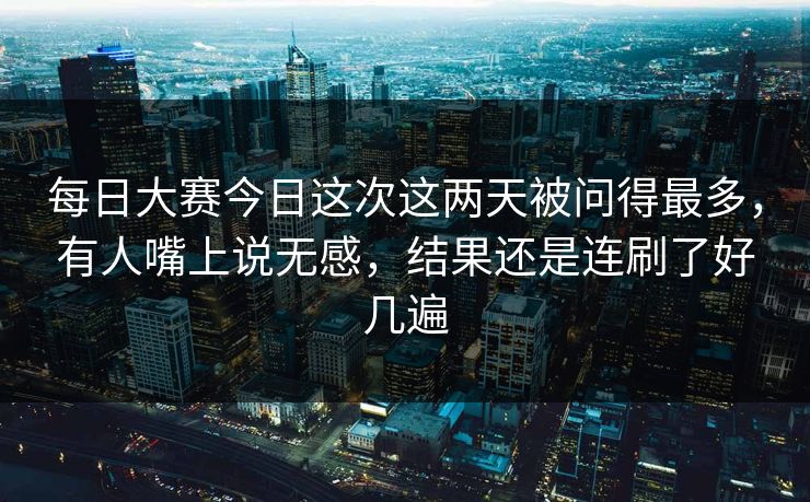 每日大赛今日这次这两天被问得最多，有人嘴上说无感，结果还是连刷了好几遍