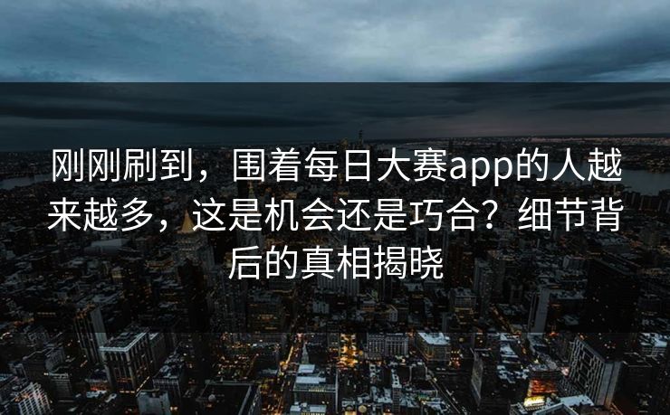 刚刚刷到,围着每日大赛app的人越来越多,这是机会还是巧合?细节背后的真相揭晓 刚刚刷到,围着每日大赛app的人越来越多,这是机会还是巧合?细节背后的真相揭晓