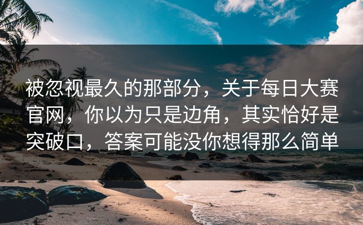 被忽视最久的那部分,关于每日大赛官网,你以为只是边角,其实恰好是突破口,答案可能没你想得那么简单 被忽视最久的那部分,关于每日大赛官网,你以为只是边角,其实恰好是突破口,答案可能没你想得那么简单