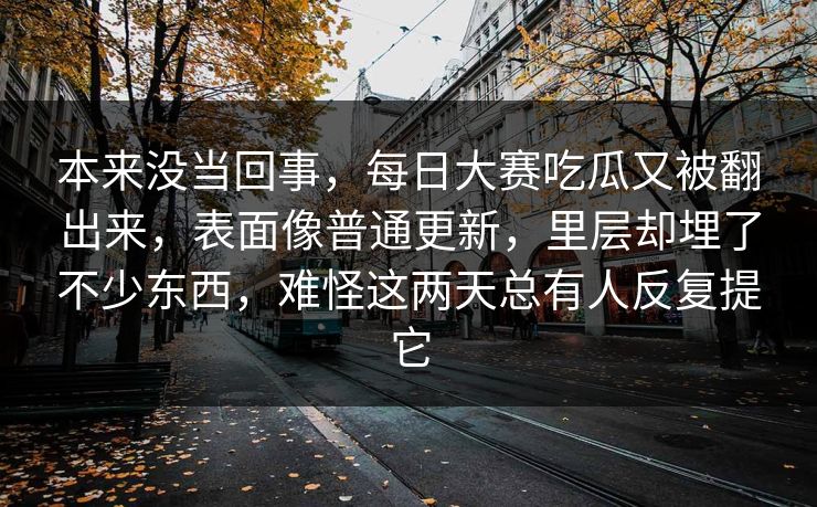 本来没当回事，每日大赛吃瓜又被翻出来，表面像普通更新，里层却埋了不少东西，难怪这两天总有人反复提它