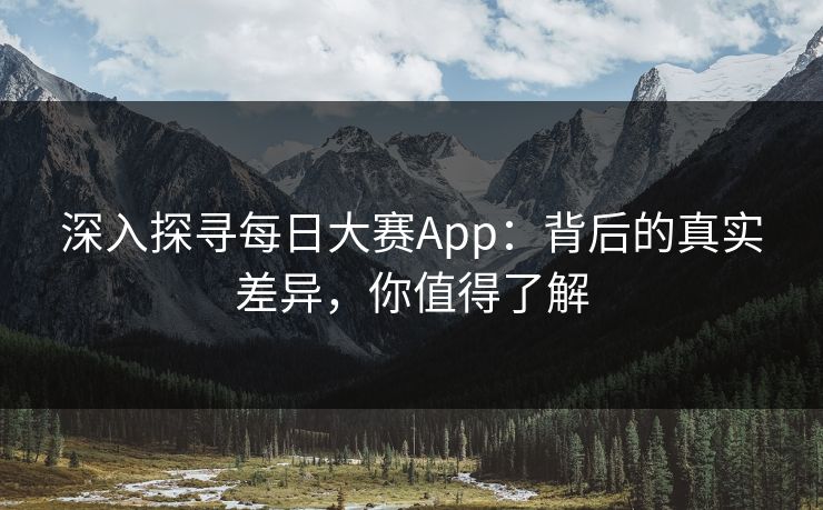 深入探寻每日大赛App：背后的真实差异，你值得了解